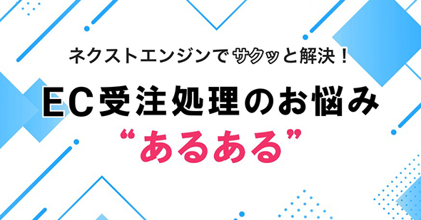 ネクストエンジンでサクッと解決！EC受注処理のお悩み“あるある”