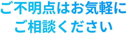 ご不明点はお気軽にご相談ください