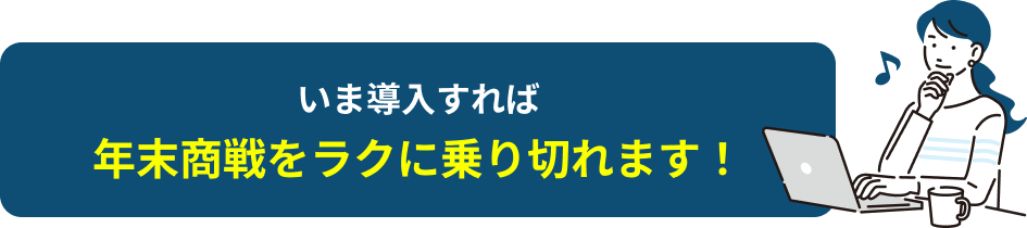 いま導入すれば年末商戦をラクに乗り切れます！