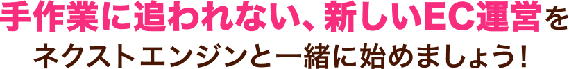 手作業に追われない、新しいEC運営をネクストエンジンと一緒に始めましょう！