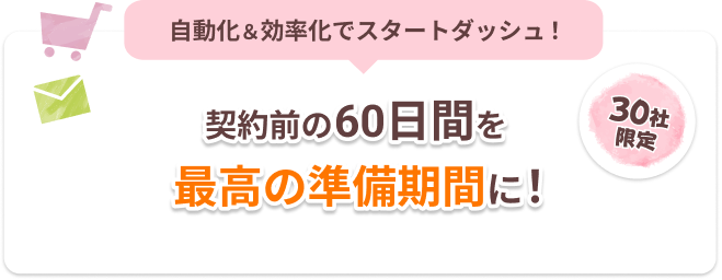 自動化と効率化でスタートダッシュ！契約前の60日間を最高の準備期間に！30社限定