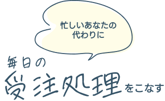 忙しいあなたの代わりに毎日の受注業務をこなす