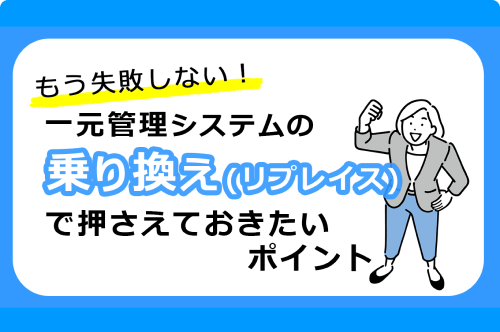 もう失敗しない！一元管理システムの乗り換え（リプレイス）で押さえておきたいポイント