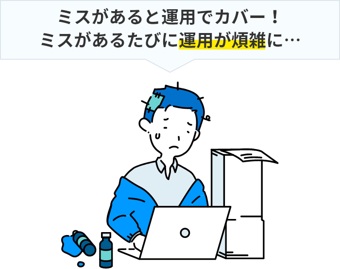 ミスがあると運用でカバー！ミスがあるたびに運用が煩雑に…